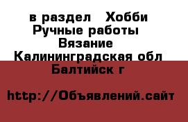  в раздел : Хобби. Ручные работы » Вязание . Калининградская обл.,Балтийск г.